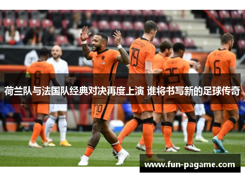 荷兰队与法国队经典对决再度上演 谁将书写新的足球传奇 荷兰队与法国队经典对决再度上演 谁将书写新的足球传奇