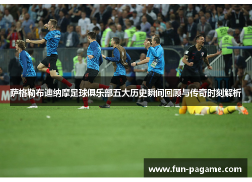 萨格勒布迪纳摩足球俱乐部五大历史瞬间回顾与传奇时刻解析