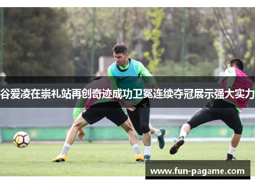 谷爱凌在崇礼站再创奇迹成功卫冕连续夺冠展示强大实力