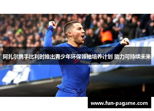 阿扎尔携手比利时推出青少年环保领袖培养计划 助力可持续未来