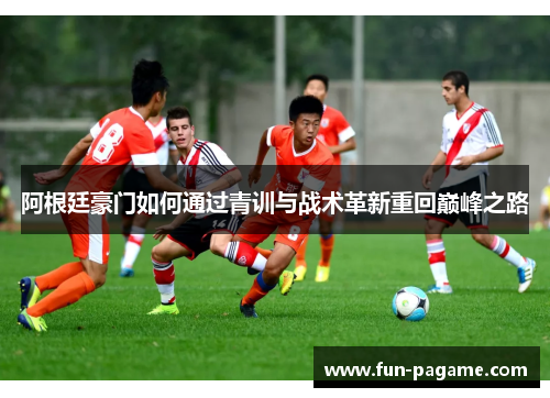 阿根廷豪门如何通过青训与战术革新重回巅峰之路