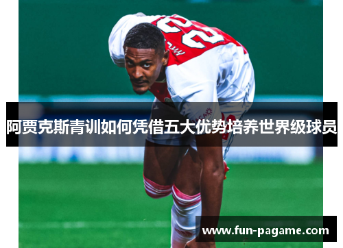阿贾克斯青训如何凭借五大优势培养世界级球员