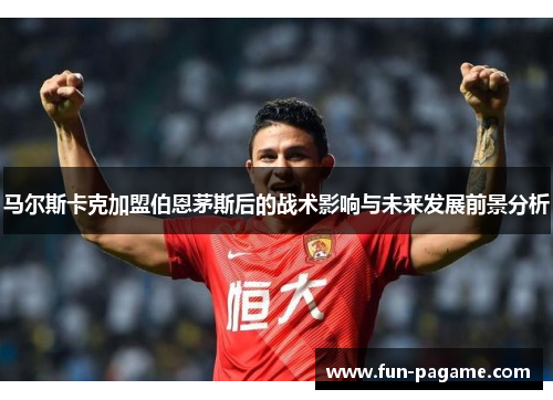 马尔斯卡克加盟伯恩茅斯后的战术影响与未来发展前景分析