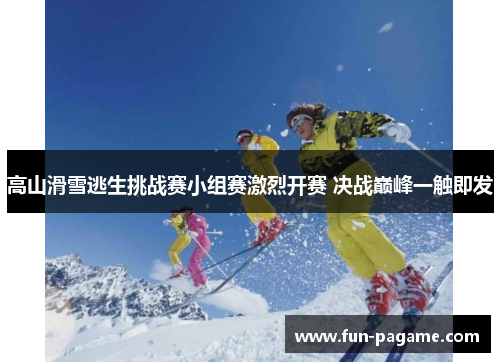 高山滑雪逃生挑战赛小组赛激烈开赛 决战巅峰一触即发