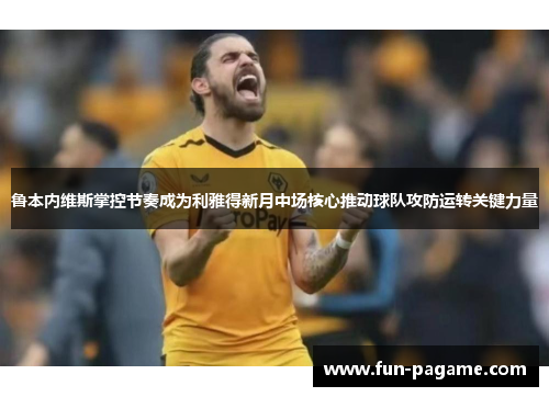 鲁本内维斯掌控节奏成为利雅得新月中场核心推动球队攻防运转关键力量