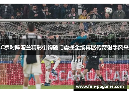 C罗对阵波兰精彩倒钩破门震撼全场再展传奇射手风采 C罗对阵波兰精彩倒钩破门震撼全场再展传奇射手风采