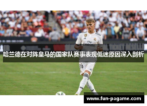 哈兰德在对阵皇马的国家队赛事表现低迷原因深入剖析