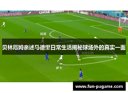 贝林厄姆亲述马德里日常生活揭秘球场外的真实一面