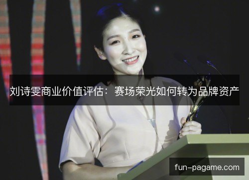 刘诗雯商业价值评估:赛场荣光如何转为品牌资产 刘诗雯商业价值评估:赛场荣光如何转为品牌资产