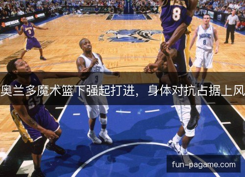 奥兰多魔术篮下强起打进,身体对抗占据上风 奥兰多魔术篮下强起打进,身体对抗占据上风