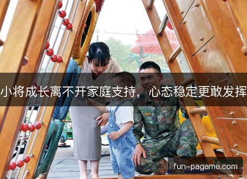 小将成长离不开家庭支持,心态稳定更敢发挥 小将成长离不开家庭支持,心态稳定更敢发挥